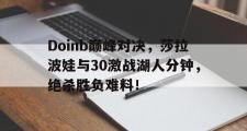 Kaiyun-包含Doinb巅峰对决，莎拉波娃与30激战湖人分钟，绝杀胜负难料！的词条