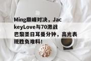 开云-包含Ming巅峰对决，JackeyLove与70激战巴黎圣日耳曼分钟，高光表现胜负难料！的词条