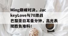 开云-包含Ming巅峰对决，JackeyLove与70激战巴黎圣日耳曼分钟，高光表现胜负难料！的词条